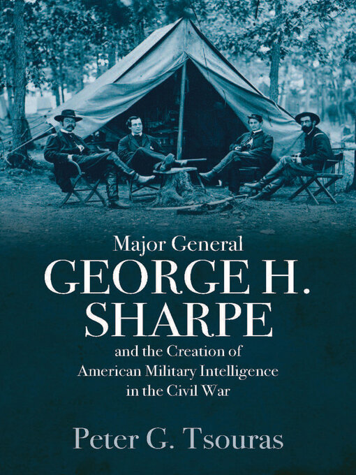 Title details for Major General George H. Sharpe and the Creation of American Military Intelligence in the Civil War by Peter G. Tsouras - Available